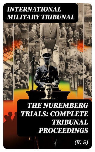 International Military Tribunal: The Nuremberg Trials: Complete Tribunal Proceedings (V. 5)
