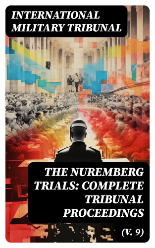 International Military Tribunal: The Nuremberg Trials: Complete Tribunal Proceedings (V. 9)