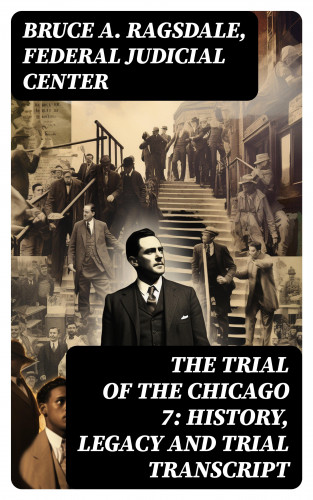 Bruce A. Ragsdale, Federal Judicial Center: The Trial of the Chicago 7: History, Legacy and Trial Transcript