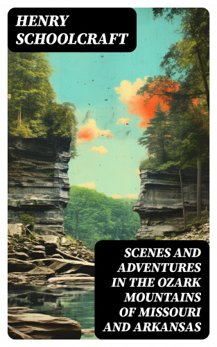 Henry Schoolcraft: Scenes and Adventures in the Ozark Mountains of Missouri and Arkansas