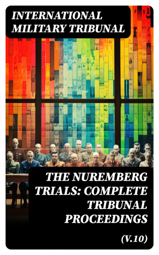 International Military Tribunal: The Nuremberg Trials: Complete Tribunal Proceedings (V.10)