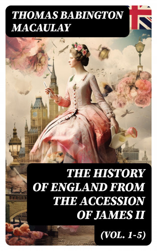Thomas Babington Macaulay: The History of England from the Accession of James II (Vol. 1-5)