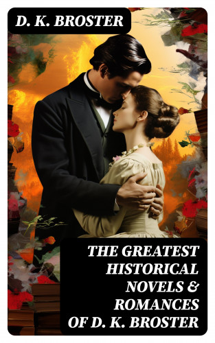 D. K. Broster: The Greatest Historical Novels & Romances of D. K. Broster