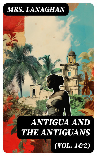 Mrs. Lanaghan: Antigua and the Antiguans (Vol. 1&2)