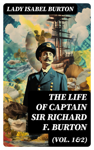 Lady Isabel Burton: The Life of Captain Sir Richard F. Burton (Vol. 1&2)