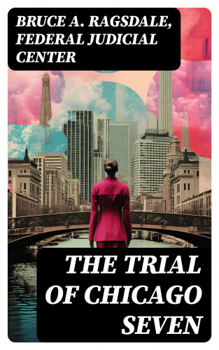 Bruce A. Ragsdale, Federal Judicial Center: The Trial of Chicago Seven