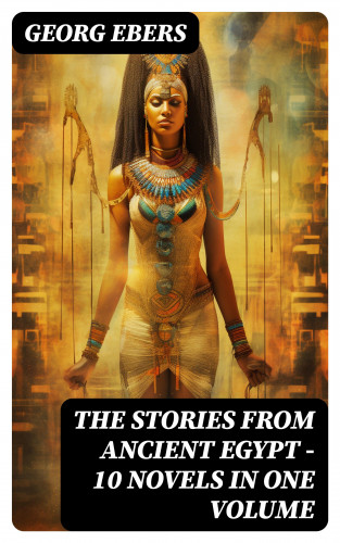 Georg Ebers: The Stories from Ancient Egypt - 10 Novels in One Volume