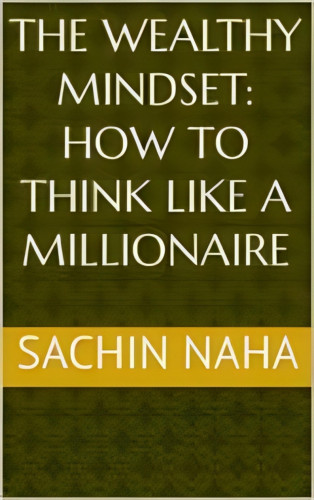 Sachin Naha: The Wealthy Mindset: How to Think Like a Millionaire