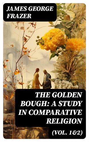 James George Frazer: The Golden Bough: A Study in Comparative Religion (Vol. 1&2)