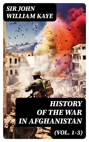 Sir John William Kaye: History of the War in Afghanistan (Vol. 1-3)