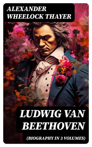 Alexander Wheelock Thayer: Ludwig van Beethoven (Biography in 3 Volumes)