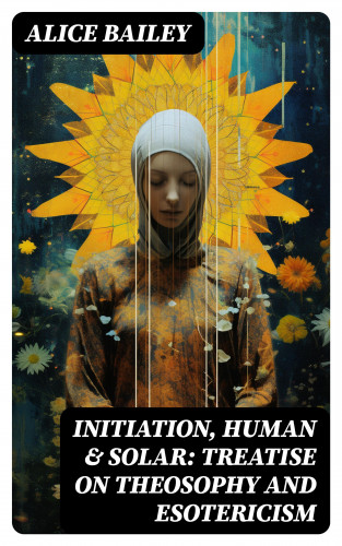 Alice Bailey: Initiation, Human & Solar: Treatise on Theosophy and Esotericism