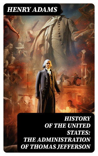Henry Adams: History of the United States: The Administration of Thomas Jefferson