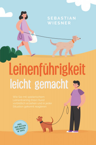 Sebastian Wiesner: Leinenführigkeit leicht gemacht: Wie Sie mit spielerischem Leinentraining Ihren Hund vorbildlich erziehen und in jeder Situation gekonnt reagieren - inkl. der besten Übungen & Tipps