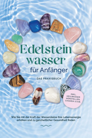 Lorena Bachmann: Edelsteinwasser für Anfänger - Das Praxisbuch: Wie Sie mit der Kraft der Wassersteine Ihre Lebensenergie erhöhen und zu ganzheitlicher Gesundheit finden | inkl. Heilwasser herstellen, Chakra u.v.m.