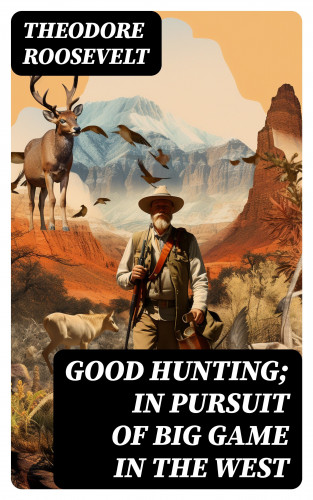 Theodore Roosevelt: Good hunting; in pursuit of big game in the West