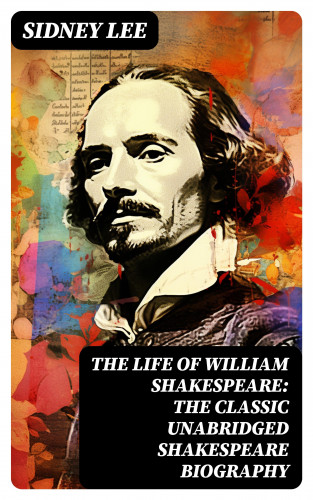 Sidney Lee: The Life Of William Shakespeare: The Classic Unabridged Shakespeare Biography