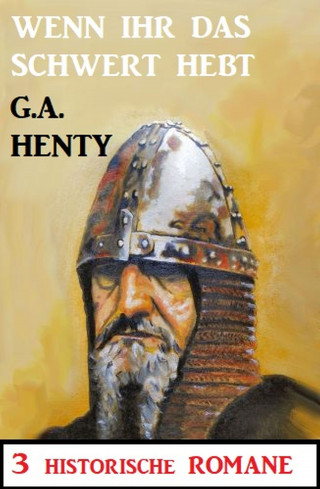 G. A. Henty: Wenn ihr das Schwert erhebt: 3 Historische Romane