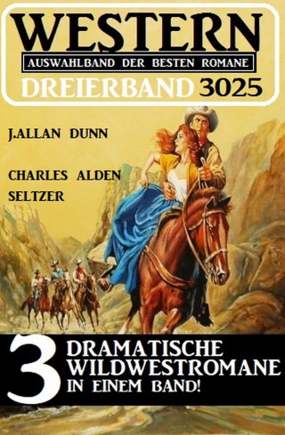 J. Allan Dunn, Charles Alden Seltzer: Western Dreierband 3025 - 3 dramatische Wildwestromane in einem Band