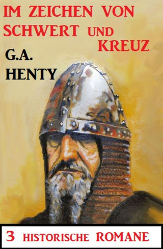 G. A. Henty: Im Zeichen von Schwert und Kreuz: 3 Historische Romane