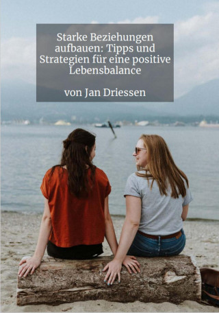 Jan Driessen: Starke Beziehungen aufbauen: Tipps und Strategien für eine positive Lebensbalance
