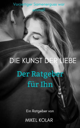 Mikel Kolar: Die Kunst der Liebe (Der Ratgeber für Ihn)