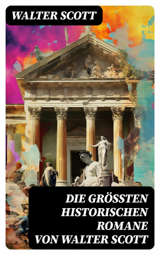 Walter Scott: Die größten historischen Romane von Walter Scott
