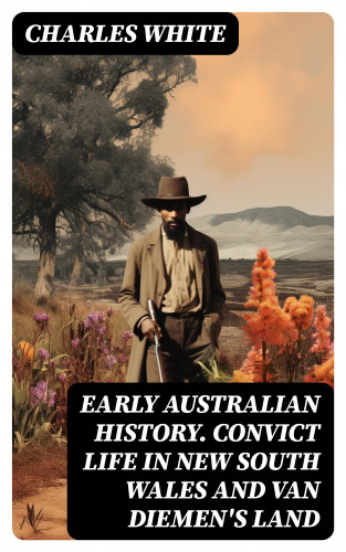 Charles White: Early Australian History. Convict Life in New South Wales and Van Diemen's Land