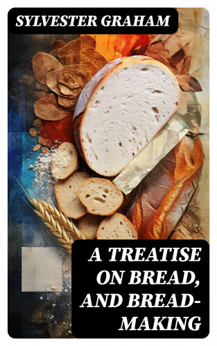 Sylvester Graham: A Treatise on Bread, and Bread-making