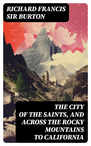 Sir Richard Francis Burton: The City of the Saints, and Across the Rocky Mountains to California