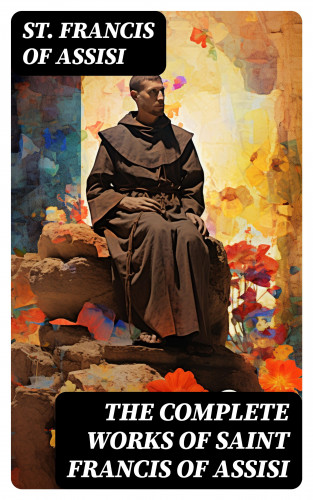 St. Francis of Assisi: The Complete Works of Saint Francis of Assisi