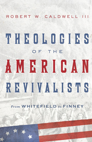 Robert W. Caldwell: Theologies of the American Revivalists
