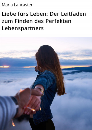 Maria Lancaster: Liebe fürs Leben: Der Leitfaden zum Finden des Perfekten Lebenspartners