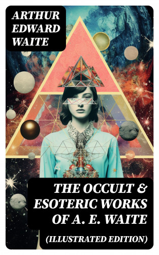 Arthur Edward Waite: The Occult & Esoteric Works of A. E. Waite (Illustrated Edition)