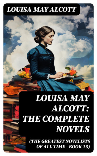 Louisa May Alcott: Louisa May Alcott: The Complete Novels (The Greatest Novelists of All Time – Book 15)
