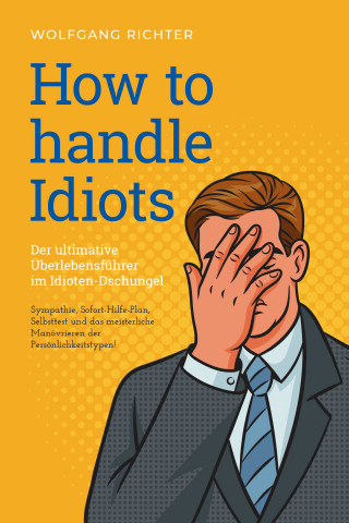 Wolfgang Richter: How to Handle Idiots: Der ultimative Überlebensführer im Idioten-Dschungel - Sympathie, Sofort-Hilfe-Plan, Selbsttest und das meisterliche Manövrieren der Persönlichkeitstypen!