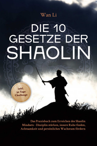 Wan Li: Die 10 Gesetze der Shaolin: Das Praxisbuch zum Erreichen des Shaolin Mindsets - Disziplin stärken, innere Ruhe finden, Achtsamkeit und persönliches Wachstum fördern - inkl. 30 Tage Challenge