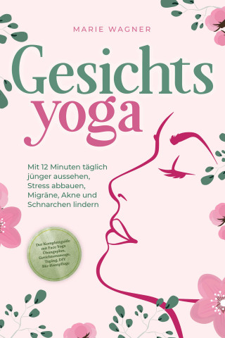 Marie Wagner: Gesichtsyoga: Mit 12 Minuten täglich jünger aussehen, Stress abbauen, Migräne, Akne und Schnarchen lindern - Der Komplettguide mit Face Yoga Übungsplan, Gesichtsmassage, Taping, DIY Bio-Hautpflege