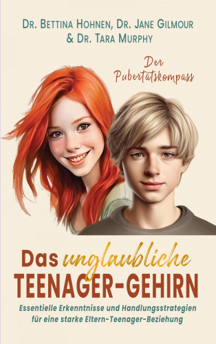 Dr. Bettina Hohnen: Das unglaubliche TEENAGER-GEHIRN - Essentielle Erkenntnisse und Handlungsstrategien für eine starke Eltern-Teenager-Beziehung