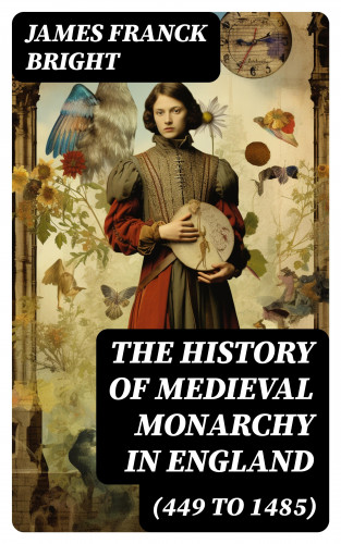 James Franck Bright: The History of Medieval Monarchy in England (449 to 1485)