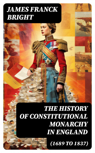 James Franck Bright: The History of Constitutional Monarchy in England (1689 to 1837)