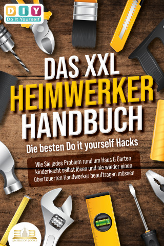 DIY Do it yourself: DAS XXL HEIMWERKER HANDBUCH - Die besten Do it yourself Hacks: Wie Sie jedes Problem rund um Haus & Garten kinderleicht selbst lösen und nie wieder einen überteuerten Handwerker beauftragen müssen