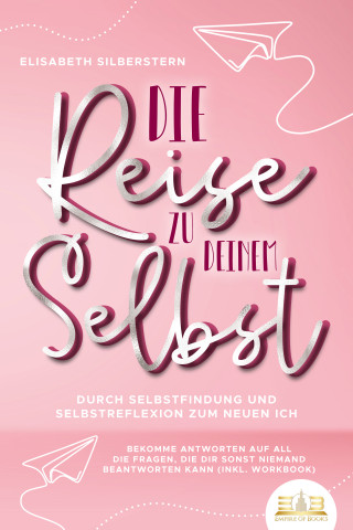 Elisabeth Silberstern: Die Reise zu deinem Selbst - Durch Selbstfindung und Selbstreflexion zum neuen Ich: Bekomme Antworten auf all die Fragen, die dir sonst niemand beantworten kann (inkl. Workbook)