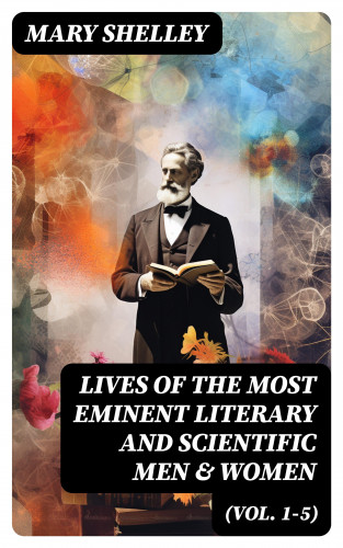 Mary Shelley: Lives of the Most Eminent Literary and Scientific Men & Women (Vol. 1-5)