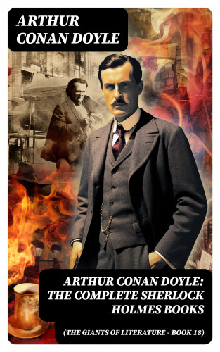 Arthur Conan Doyle: Arthur Conan Doyle: The Complete Sherlock Holmes Books (The Giants of Literature - Book 18)