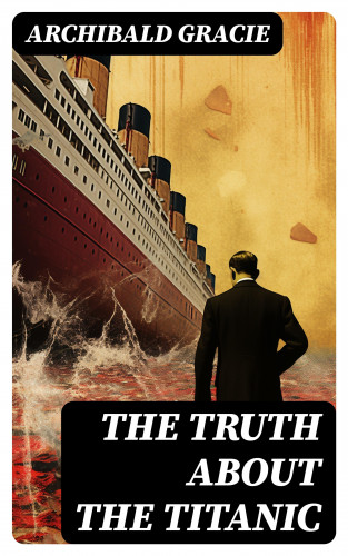Archibald Gracie: The Truth About the Titanic