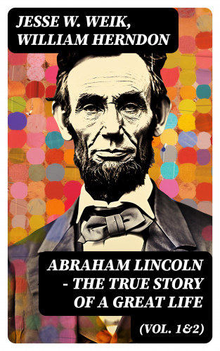 Jesse W. Weik, William Herndon: Abraham Lincoln – The True Story of a Great Life (Vol. 1&2)