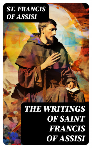 St. Francis of Assisi: The Writings of Saint Francis of Assisi