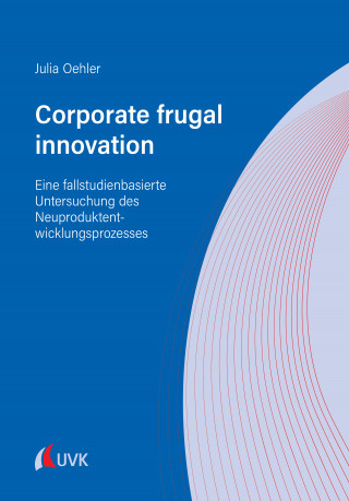 Julia Oehler: Corporate frugal innovation: Eine fallstudienbasierte Untersuchung des Neuproduktentwicklungsprozesses