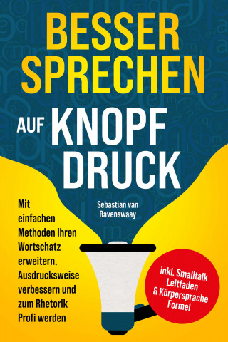 Sebastian van Ravenswaay: Besser sprechen auf Knopfdruck: Mit einfachen Methoden Ihren Wortschatz erweitern, Ausdrucksweise verbessern und zum Rhetorik Profi werden - inkl. Smalltalk Leitfaden & Körpersprache Formel